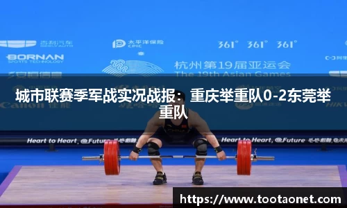 城市联赛季军战实况战报：重庆举重队0-2东莞举重队