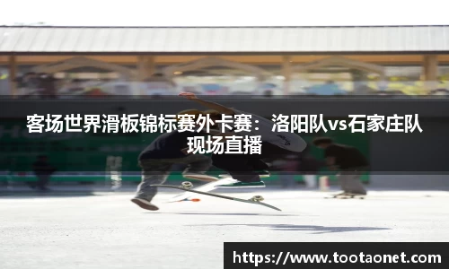 客场世界滑板锦标赛外卡赛：洛阳队vs石家庄队现场直播