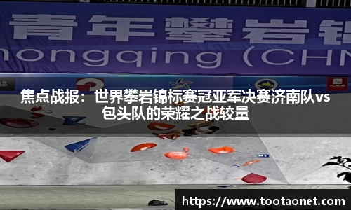 焦点战报：世界攀岩锦标赛冠亚军决赛济南队vs包头队的荣耀之战较量