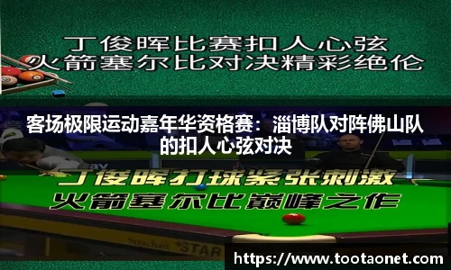 客场极限运动嘉年华资格赛：淄博队对阵佛山队的扣人心弦对决