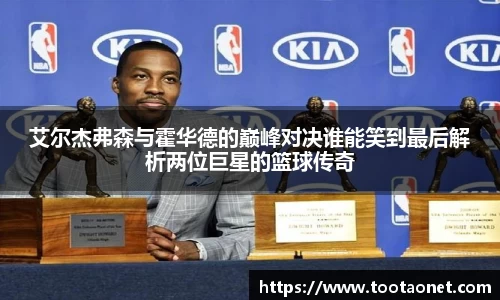艾尔杰弗森与霍华德的巅峰对决谁能笑到最后解析两位巨星的篮球传奇